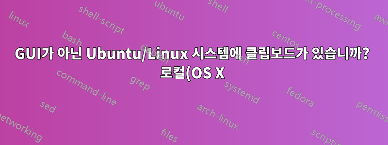 GUI가 아닌 Ubuntu/Linux 시스템에 클립보드가 있습니까? 로컬(OS X) 클립보드와 동기화할 수 있나요?