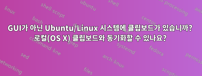 GUI가 아닌 Ubuntu/Linux 시스템에 클립보드가 있습니까? 로컬(OS X) 클립보드와 동기화할 수 있나요?