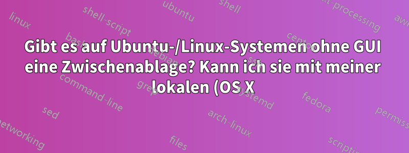 Gibt es auf Ubuntu-/Linux-Systemen ohne GUI eine Zwischenablage? Kann ich sie mit meiner lokalen (OS X) Zwischenablage synchronisieren?