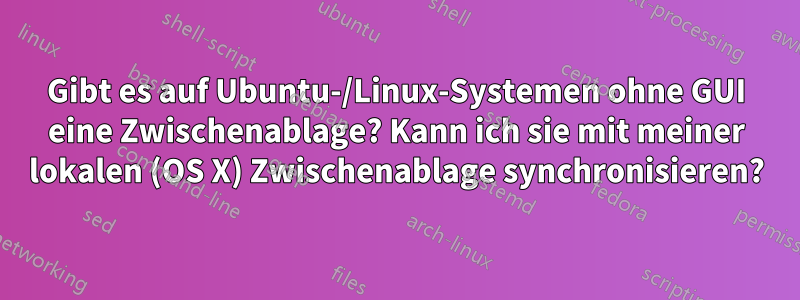 Gibt es auf Ubuntu-/Linux-Systemen ohne GUI eine Zwischenablage? Kann ich sie mit meiner lokalen (OS X) Zwischenablage synchronisieren?