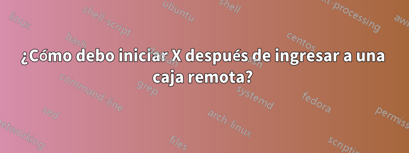 ¿Cómo debo iniciar X después de ingresar a una caja remota?