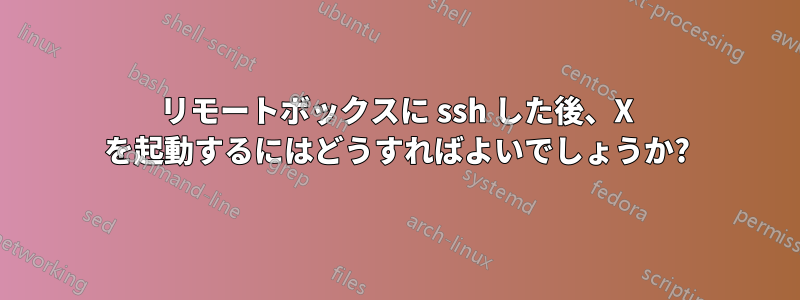 リモートボックスに ssh した後、X を起動するにはどうすればよいでしょうか?