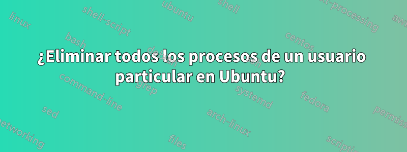 ¿Eliminar todos los procesos de un usuario particular en Ubuntu? 