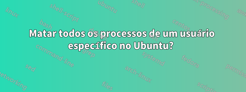 Matar todos os processos de um usuário específico no Ubuntu? 