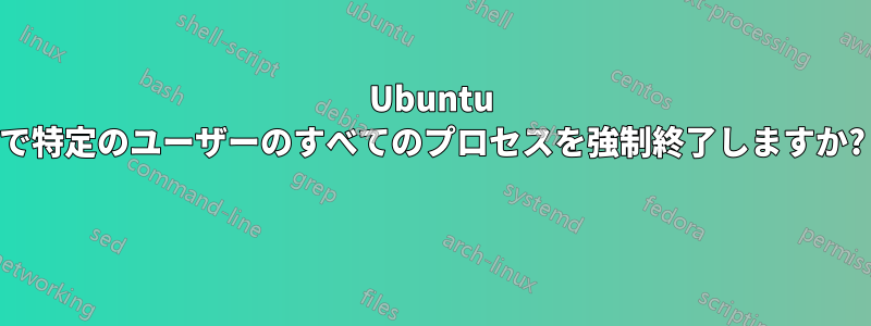 Ubuntu で特定のユーザーのすべてのプロセスを強制終了しますか? 