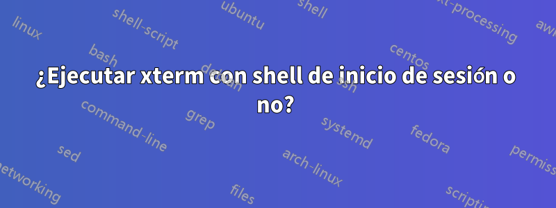 ¿Ejecutar xterm con shell de inicio de sesión o no?