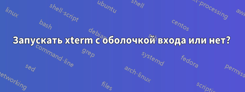 Запускать xterm с оболочкой входа или нет?