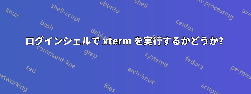 ログインシェルで xterm を実行するかどうか?