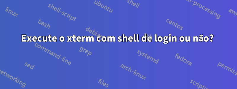 Execute o xterm com shell de login ou não?