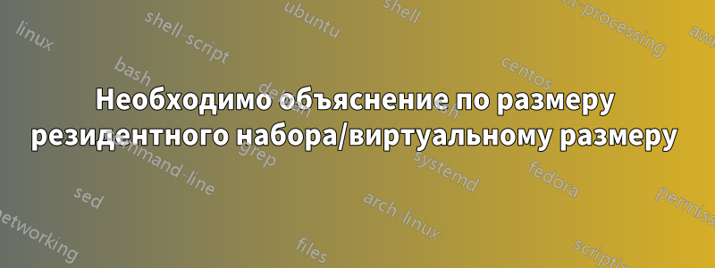 Необходимо объяснение по размеру резидентного набора/виртуальному размеру