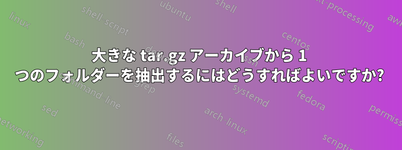 大きな tar.gz アーカイブから 1 つのフォルダーを抽出するにはどうすればよいですか?