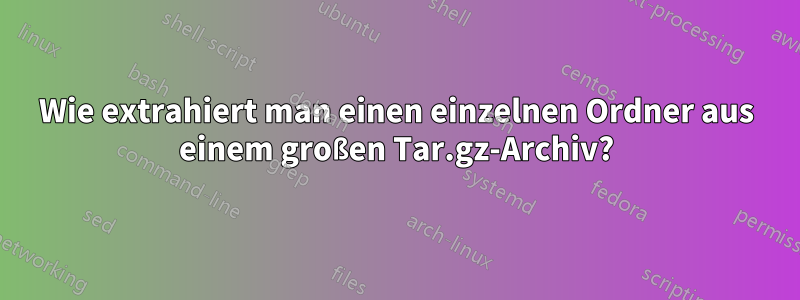 Wie extrahiert man einen einzelnen Ordner aus einem großen Tar.gz-Archiv?