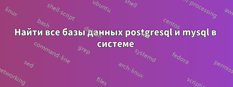 Найти все базы данных postgresql и mysql в системе