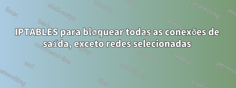 IPTABLES para bloquear todas as conexões de saída, exceto redes selecionadas