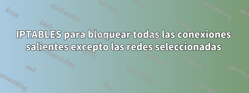 IPTABLES para bloquear todas las conexiones salientes excepto las redes seleccionadas