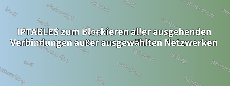 IPTABLES zum Blockieren aller ausgehenden Verbindungen außer ausgewählten Netzwerken