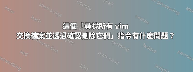 這個「尋找所有 vim 交換檔案並透過確認刪除它們」指令有什麼問題？