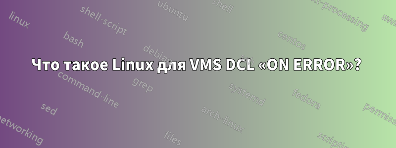 Что такое Linux для VMS DCL «ON ERROR»?