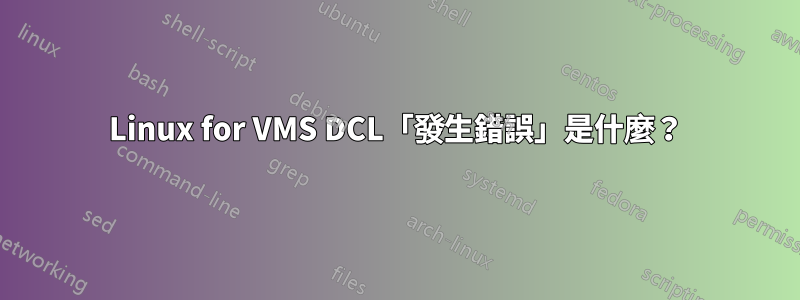 Linux for VMS DCL「發生錯誤」是什麼？