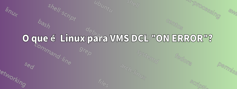 O que é Linux para VMS DCL "ON ERROR"?
