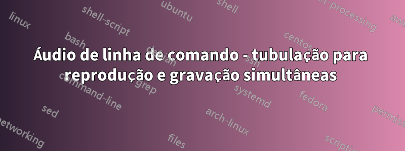 Áudio de linha de comando - tubulação para reprodução e gravação simultâneas