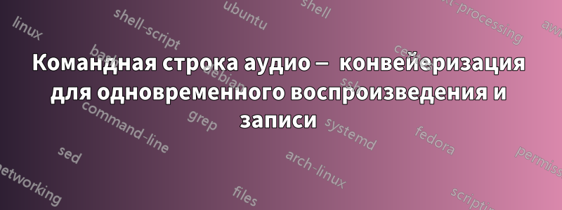 Командная строка аудио — конвейеризация для одновременного воспроизведения и записи