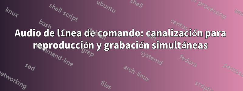 Audio de línea de comando: canalización para reproducción y grabación simultáneas