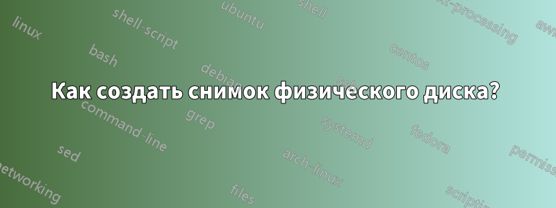 Как создать снимок физического диска?