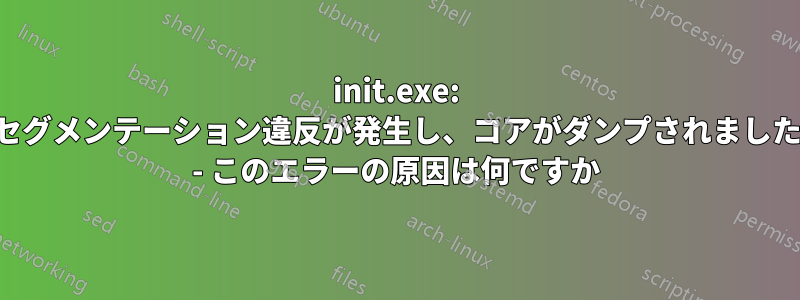 init.exe: セグメンテーション違反が発生し、コアがダンプされました - このエラーの原因は何ですか