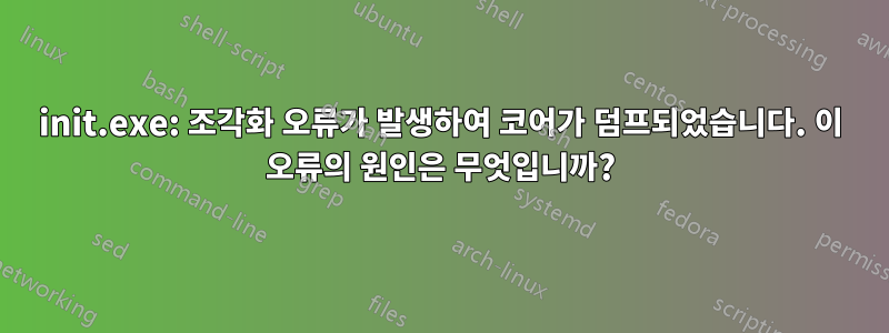 init.exe: 조각화 오류가 발생하여 코어가 덤프되었습니다. 이 오류의 원인은 무엇입니까?