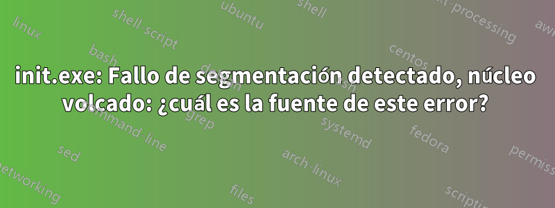 init.exe: Fallo de segmentación detectado, núcleo volcado: ¿cuál es la fuente de este error?