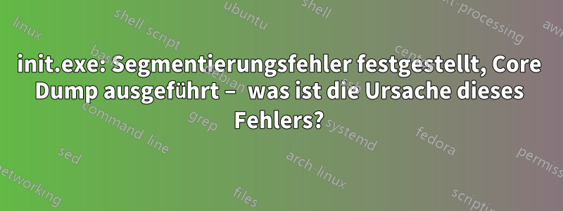 init.exe: Segmentierungsfehler festgestellt, Core Dump ausgeführt – was ist die Ursache dieses Fehlers?