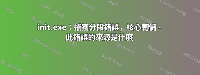 init.exe：捕獲分段錯誤，核心轉儲 - 此錯誤的來源是什麼