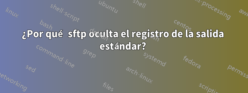 ¿Por qué sftp oculta el registro de la salida estándar?