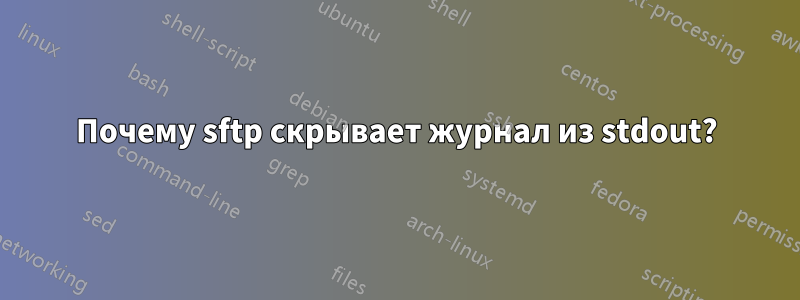 Почему sftp скрывает журнал из stdout?