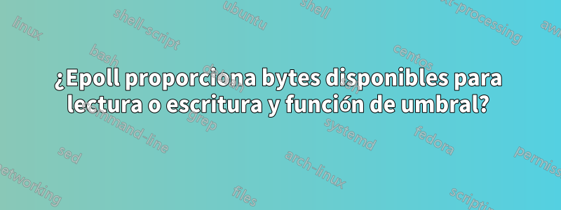 ¿Epoll proporciona bytes disponibles para lectura o escritura y función de umbral?