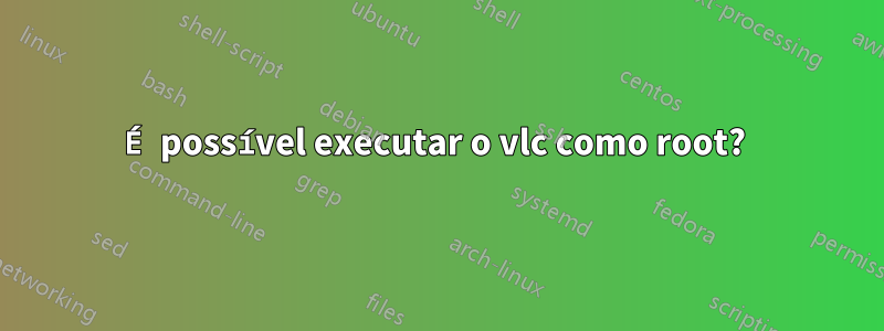 É possível executar o vlc como root? 