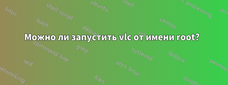 Можно ли запустить vlc от имени root? 