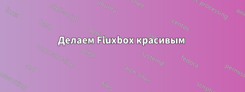 Делаем Fluxbox красивым