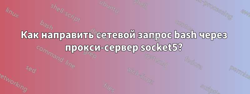 Как направить сетевой запрос bash через прокси-сервер socket5?