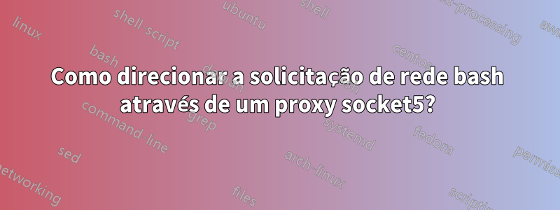 Como direcionar a solicitação de rede bash através de um proxy socket5?