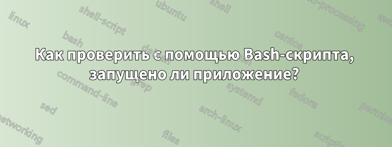 Как проверить с помощью Bash-скрипта, запущено ли приложение?