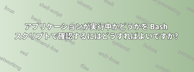 アプリケーションが実行中かどうかを Bash スクリプトで確認するにはどうすればよいですか?