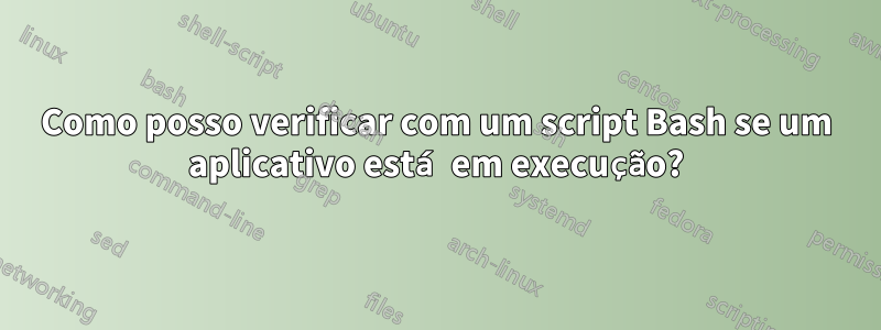 Como posso verificar com um script Bash se um aplicativo está em execução?