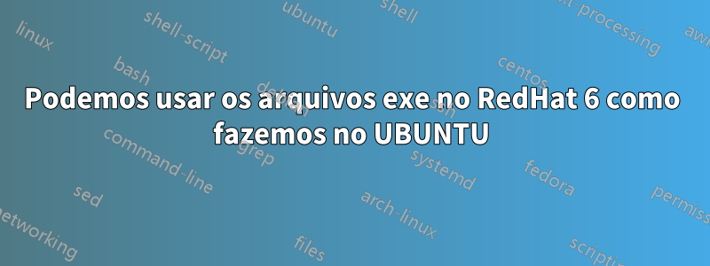 Podemos usar os arquivos exe no RedHat 6 como fazemos no UBUNTU