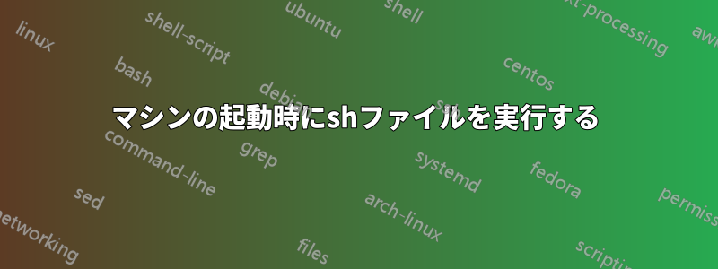 マシンの起動時にshファイルを実行する