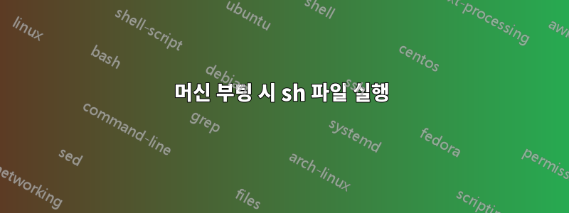 머신 부팅 시 sh 파일 실행