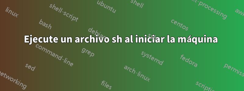 Ejecute un archivo sh al iniciar la máquina