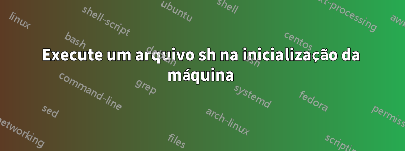 Execute um arquivo sh na inicialização da máquina