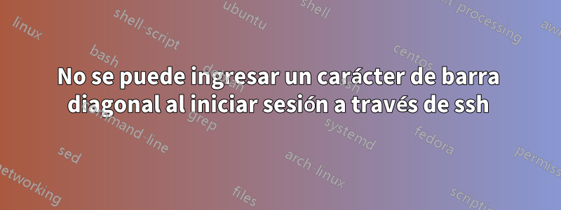 No se puede ingresar un carácter de barra diagonal al iniciar sesión a través de ssh